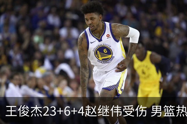 王俊杰23+6+4赵继伟受伤 男篮热身赛击败澳大利亚